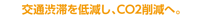 交通渋滞を低減し、CO2削減へ。