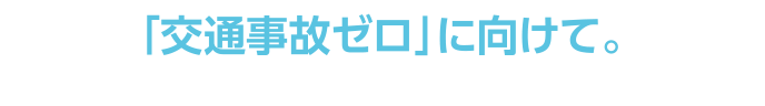 「交通事故ゼロ」に向けて。