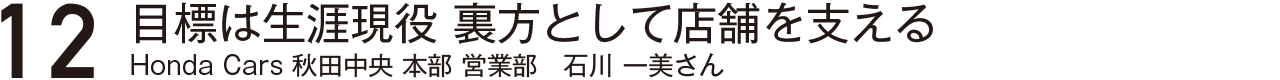 目標は生涯現役・裏方として店舗を支える・Honda Cars秋田中央本部営業部石川一美さん