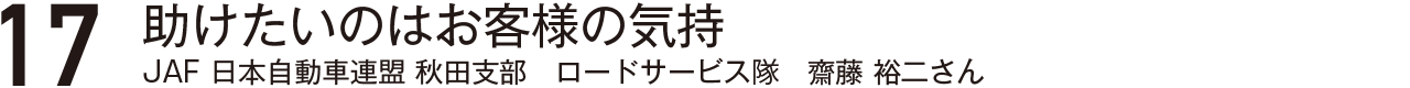 助けたいのはお客様の気持JAF日本自動車連盟秋田支部ロードサービス隊齋藤裕二さん