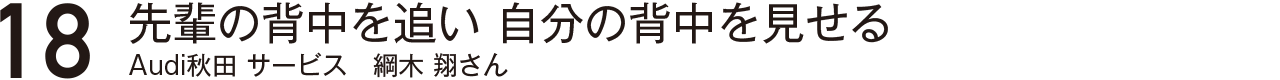 先輩の背中を追い自分の背中を見せるAudi秋田サービス綱木翔さん