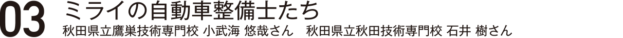 ミライの自動車整備士たち・秋田県立鷹巣技術専門校・小武海悠哉さん・秋田県立秋田技術専門校・石井樹さん