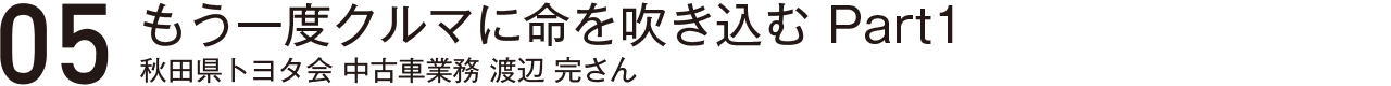 もう一度クルマに命を吹き込むPart1・秋田県トヨタ会・渡辺完さん