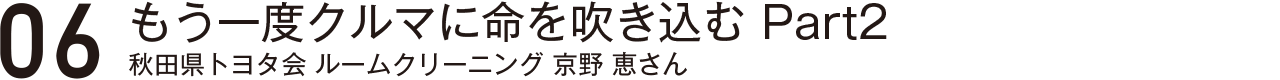 もう一度クルマに命を吹き込むPart2・秋田県トヨタ会・京野恵さん