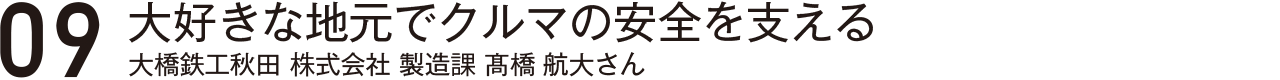 大好きな地元でクルマの安全を支える・大橋鉄工秋田株式会社製造架髙橋航大さん